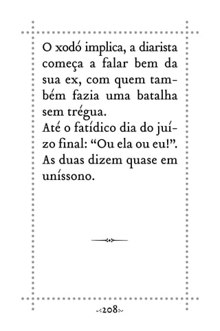 O xodó implica, a diarista
começa a falar bem da
sua ex, com quem tam-
bém fazia uma batalha
sem trégua.
Até o fatídico dia do juí-
zo final: “Ou ela ou eu!”.
As duas dizem quase em
uníssono.
208
 