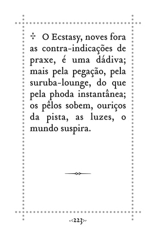 O Ecstasy, noves fora
as contra-indicações de
praxe, é uma dádiva;
mais pela pegação, pela
suruba-lounge, do que
pela phoda instantânea;
os pêlos sobem, ouriços
da pista, as luzes, o
mundo suspira.
223
 