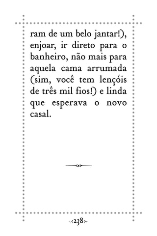 ram de um belo jantar!),
enjoar, ir direto para o
banheiro, não mais para
aquela cama arrumada
(sim, você tem lençóis
de três mil fios!) e linda
que esperava o novo
casal.
238
 