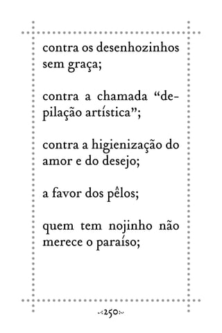 contra os desenhozinhos
sem graça;
contra a chamada “de-
pilação artística”;
contra a higienização do
amor e do desejo;
a favor dos pêlos;
quem tem nojinho não
merece o paraíso;
250
 