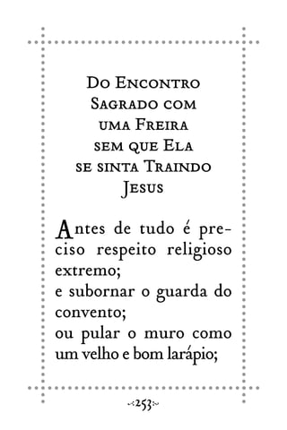 Do Encontro
Sagrado com
uma Freira
sem que Ela
se sinta Traindo
Jesus
Antes de tudo é pre-
ciso respeito religioso
extremo;
e subornar o guarda do
convento;
ou pular o muro como
um velho e bom larápio;
253
 