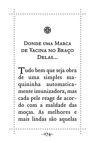 Donde uma Marca
de Vacina no Braço
Delas...
Tudo bem que seja obra
de uma simples ma-
quininha automatica-
mente imunizadora, mas
cada pele reage de acor-
do com a maldade das
moças. As melhores e
mais lindas são aquelas
274
 