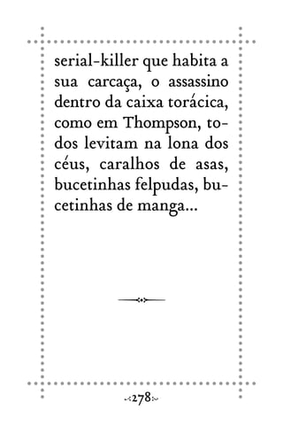 serial-killer que habita a
sua carcaça, o assassino
dentro da caixa torácica,
como em Thompson, to-
dos levitam na lona dos
céus, caralhos de asas,
bucetinhas felpudas, bu-
cetinhas de manga...
278
 
