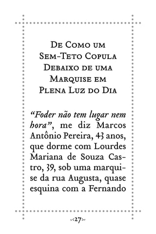 De Como um
Sem-Teto Copula
Debaixo de uma
Marquise em
Plena Luz do Dia
“Foder não tem lugar nem
hora”, me diz Marcos
Antônio Pereira, 43 anos,
que dorme com Lourdes
Mariana de Souza Cas-
tro, 39, sob uma marqui-
se da rua Augusta, quase
esquina com a Fernando
27
 