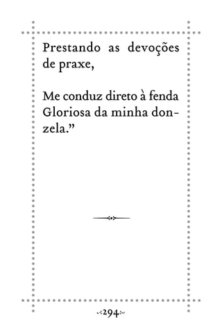Prestando as devoções
de praxe,
Me conduz direto à fenda
Gloriosa da minha don-
zela.”
294
 