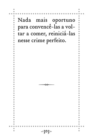 Nada mais oportuno
para convencê-las a vol-
tar a comer, reiniciá-las
nesse crime perfeito.
303
 