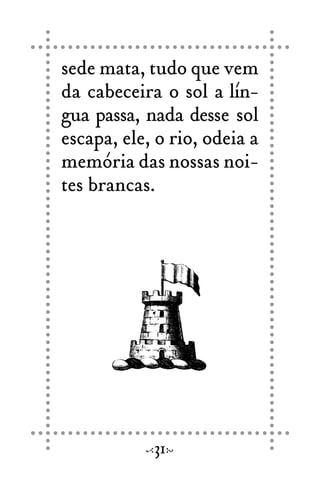 sede mata, tudo que vem
da cabeceira o sol a lín-
gua passa, nada desse sol
escapa, ele, o rio, odeia a
memória das nossas noi-
tes brancas.
31
 