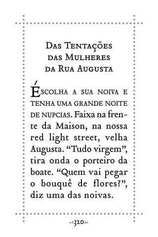Das Tentações
das Mulheres
da Rua Augusta
ÉSCOLHA A SUA NOIVA E
TENHA UMA GRANDE NOITE
DE NUPCIAS.Faixanafren-
te da Maison, na nossa
red light street, velha
Augusta. “Tudo virgem”,
tira onda o porteiro da
boate. “Quem vai pegar
o bouquê de flores?”,
diz uma das noivas.
320
 
