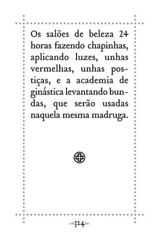 Os salões de beleza 24
horas fazendo chapinhas,
aplicando luzes, unhas
vermelhas, unhas pos-
tiças, e a academia de
ginásticalevantandobun-
das, que serão usadas
naquela mesma madruga.
324
 