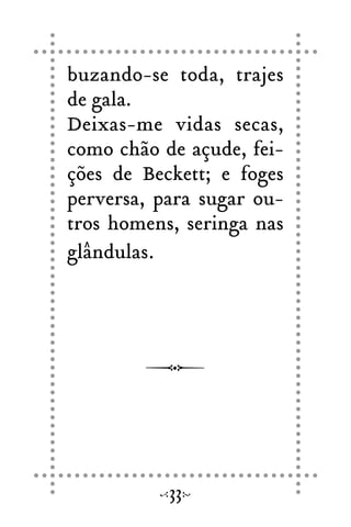 buzando-se toda, trajes
de gala.
Deixas-me vidas secas,
como chão de açude, fei-
ções de Beckett; e foges
perversa, para sugar ou-
tros homens, seringa nas
glândulas.
33
 