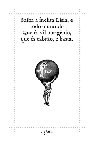 Saiba a ínclita Lísia, e
todo o mundo
Que és vil por gênio,
que és cabrão, e basta.
366
 