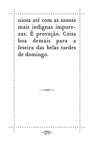 niosa até com as nossas
mais indignas impure-
zas. É provação. Coisa
boa demais para a
leseira das belas tardes
de domingo.
375
 