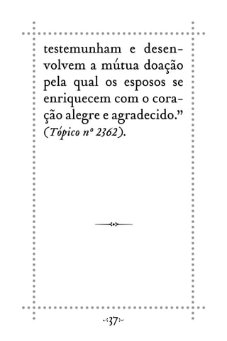 testemunham e desen-
volvem a mútua doação
pela qual os esposos se
enriquecem com o cora-
ção alegre e agradecido.”
(Tópico nº 2362).
37
 