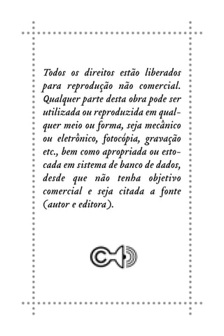 Todos os direitos estão liberados
para reprodução não comercial.
Qualquer parte desta obra pode ser
utilizada ou reproduzida em qual-
quer meio ou forma, seja mecânico
ou eletrônico, fotocópia, gravação
etc., bem como apropriada ou esto-
cada em sistema de banco de dados,
desde que não tenha objetivo
comercial e seja citada a fonte
(autor e editora).
 