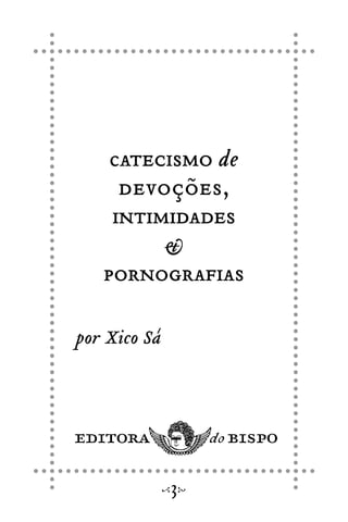 catecismo de
devoções,
intimidades
&
pornografias
por Xico Sá
3
 