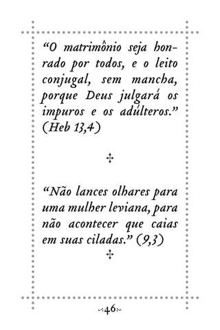 “O matrimônio seja hon-
rado por todos, e o leito
conjugal, sem mancha,
porque Deus julgará os
impuros e os adúlteros.”
(Heb 13,4)
“Não lances olhares para
uma mulher leviana, para
não acontecer que caias
em suas ciladas.” (9,3)
46
 