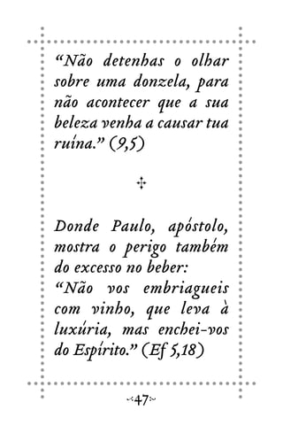 “Não detenhas o olhar
sobre uma donzela, para
não acontecer que a sua
beleza venha a causar tua
ruína.” (9,5)
Donde Paulo, apóstolo,
mostra o perigo também
do excesso no beber:
“Não vos embriagueis
com vinho, que leva à
luxúria, mas enchei-vos
do Espírito.” (Ef 5,18)
47
 