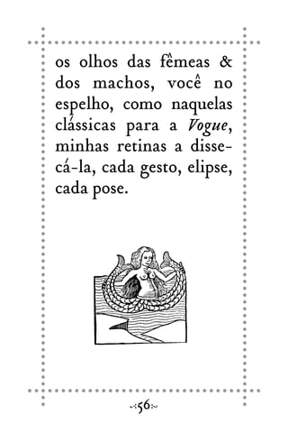 os olhos das fêmeas &
dos machos, você no
espelho, como naquelas
clássicas para a Vogue,
minhas retinas a disse-
cá-la, cada gesto, elipse,
cada pose.
56
 