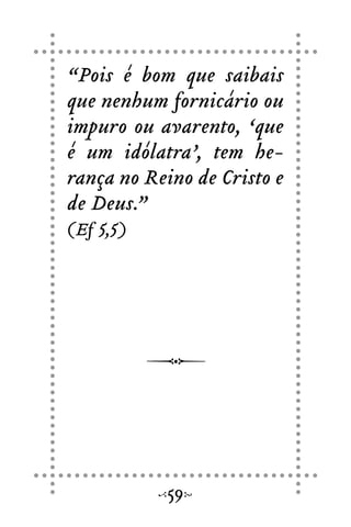 “Pois é bom que saibais
que nenhum fornicário ou
impuro ou avarento, ‘que
é um idólatra’, tem he-
rança no Reino de Cristo e
de Deus.”
(Ef 5,5)
59
 