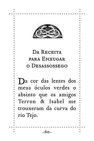 Da Receita
para Enxugar
o Desassossego
Da cor das lentes dos
meus óculos verdes o
absinto que os amigos
Terron & Isabel me
trouxeram da curva do
rio Tejo.
60
 