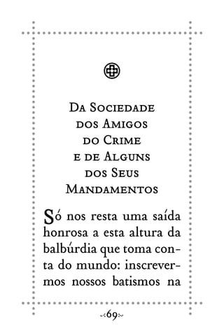 Da Sociedade
dos Amigos
do Crime
e de Alguns
dos Seus
Mandamentos
Só nos resta uma saída
honrosa a esta altura da
balbúrdia que toma con-
ta do mundo: inscrever-
mos nossos batismos na
69
 