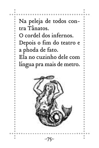 Na peleja de todos con-
tra Tânatos.
O cordel dos infernos.
Depois o fim do teatro e
a phoda de fato.
Ela no cuzinho dele com
língua pra mais de metro.
75
 