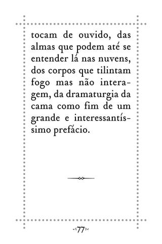 tocam de ouvido, das
almas que podem até se
entender lá nas nuvens,
dos corpos que tilintam
fogo mas não intera-
gem, da dramaturgia da
cama como fim de um
grande e interessantís-
simo prefácio.
77
 