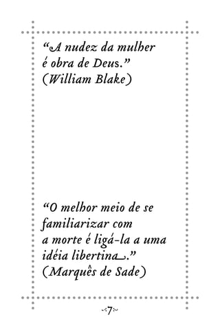 “A nudez da mulher
é obra de Deus.”
(William Blake)
“O melhor meio de se
familiarizar com
a morte é ligá-la a uma
idéia libertina.”
(Marquês de Sade)
7
 