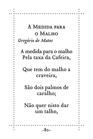 A Medida para
o Malho
Gregório de Matos
A medida para o malho
Pela taxa da Cafeira,
Que tem do malho a
craveira,
São dois palmos de
caralho;
Não quer nisto dar
um talho,
80
 