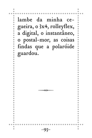 lambe da minha ce-
gueira, o 3x4, rolleyflex,
a digital, o instantâneo,
o postal-mor, as coisas
findas que a polaróide
guardou.
93
 