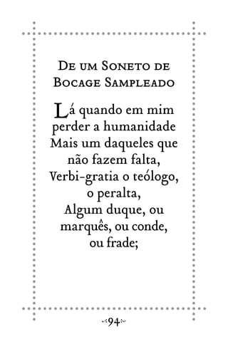 De um Soneto de
Bocage Sampleado
Lá quando em mim
perder a humanidade
Mais um daqueles que
não fazem falta,
Verbi-gratia o teólogo,
o peralta,
Algum duque, ou
marquês, ou conde,
ou frade;
94
 