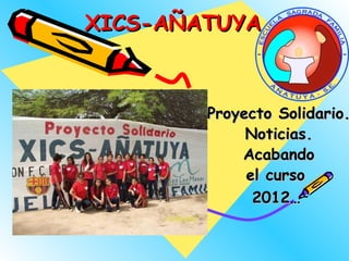 XICS-AÑATUYA



        Proyecto Solidario.
             Noticias.
            Acabando
             el curso
              2012…
 