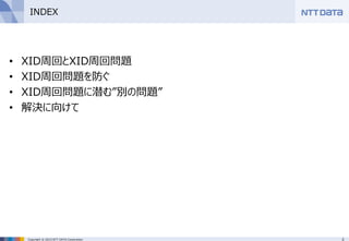 3Copyright © 2015 NTT DATA Corporation
INDEX
• XID周回とXID周回問題
• XID周回問題を防ぐ
• XID周回問題に潜む”別の問題”
• 解決に向けて
 