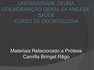 UNIVERSIDADE CEUMA
COORDENAÇÃO GERAL DA AREA DE
SAÚDE
CURSO DE ODONTOLOGIA
Materiais Relacionado a Prótese
Camilla Bringel Rêgo
 