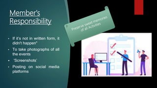 Member's
Responsibility
• If it’s not in written form, it
didn't happen"
• To take photographs of all
the events
 ’Screenshots’
• Posting on social media
platforms
 