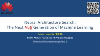 Neural Architecture Search:
The Next Half Generation of Machine Learning
Speaker: Lingxi Xie (谢凌曦)
Noah’s Ark Lab, Huawei Inc. (华为诺亚方舟实验室)
Slides available at my homepage (TALKS)
 