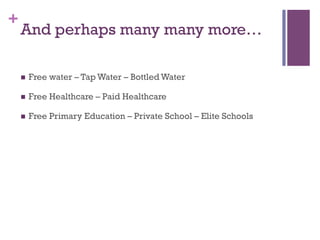 +
And perhaps many many more…
n  Free water – Tap Water – Bottled Water
n  Free Healthcare – Paid Healthcare
n  Free Primary Education – Private School – Elite Schools
 