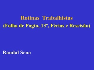 Rotinas Trabalhistas
(Folha de Pagto, 13º, Férias e Rescisão)
Randal Sena
 