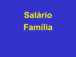 Salário
Família
 