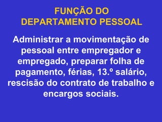 FUNÇÃO DO
DEPARTAMENTO PESSOAL
Administrar a movimentação de
pessoal entre empregador e
empregado, preparar folha de
pagamento, férias, 13.º salário,
rescisão do contrato de trabalho e
encargos sociais.
 