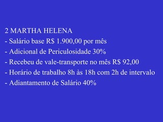 2 MARTHA HELENA
- Salário base R$ 1.900,00 por mês
- Adicional de Periculosidade 30%
- Recebeu de vale-transporte no mês R$ 92,00
- Horário de trabalho 8h às 18h com 2h de intervalo
- Adiantamento de Salário 40%
 