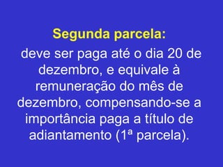 Segunda parcela:
deve ser paga até o dia 20 de
dezembro, e equivale à
remuneração do mês de
dezembro, compensando-se a
importância paga a título de
adiantamento (1ª parcela).
 