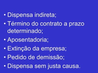 • Dispensa indireta;
• Término do contrato a prazo
determinado;
• Aposentadoria;
• Extinção da empresa;
• Pedido de demissão;
• Dispensa sem justa causa.
 