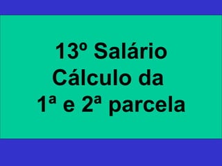 13º Salário
Cálculo da
1ª e 2ª parcela
 