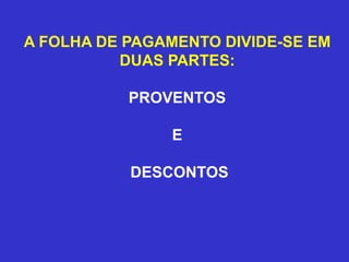 A FOLHA DE PAGAMENTO DIVIDE-SE EM
DUAS PARTES:
PROVENTOS
E
DESCONTOS
 