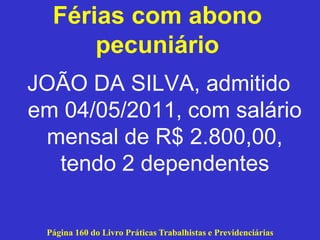 Férias com abono
pecuniário
JOÃO DA SILVA, admitido
em 04/05/2011, com salário
mensal de R$ 2.800,00,
tendo 2 dependentes
Página 160 do Livro Práticas Trabalhistas e Previdenciárias
 