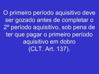 O primeiro período aquisitivo deve
ser gozado antes de completar o
2º período aquisitivo, sob pena de
ter que pagar o primeiro período
aquisitivo em dobro
(CLT. Art. 137).
 