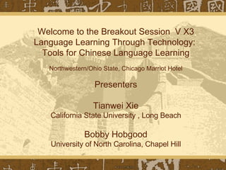 Welcome to the Breakout Session  V X3 Language Learning Through Technology:  Tools for Chinese Language Learning Northwestern/Ohio State, Chicago Marriot Hotel Presenters Tianwei Xie California State University , Long Beach Bobby Hobgood University of North Carolina, Chapel Hill 