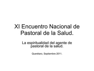 XI Encuentro Nacional de Pastoral de la Salud. La espiritualidad del agente de pastoral de la salud. Querétaro, Septiembre 2011. 