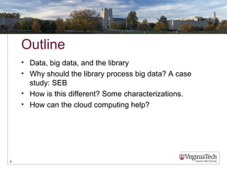 3 
Outline 
• Data, big data, and the library 
• Why should the library process big data? A case 
study: SEB 
• How is thi...